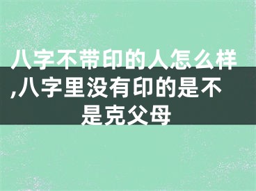 八字不带印的人怎么样,八字里没有印的是不是克父母