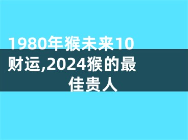 1980年猴未来10财运,2024猴的最佳贵人