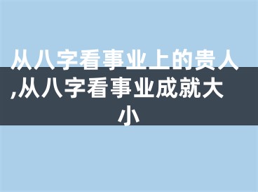 从八字看事业上的贵人,从八字看事业成就大小
