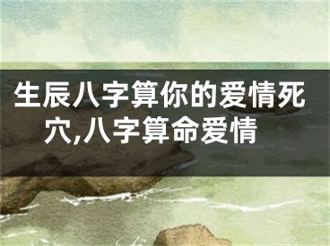 生辰八字算你的爱情死穴,八字算命爱情