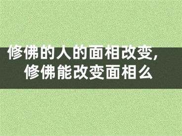 修佛的人的面相改变,修佛能改变面相么