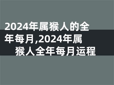2024年属猴人的全年每月,2024年属猴人全年每月运程