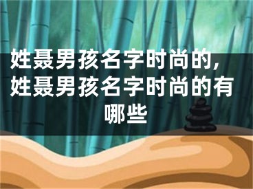 姓聂男孩名字时尚的,姓聂男孩名字时尚的有哪些