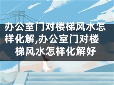 办公室门对楼梯风水怎样化解,办公室门对楼梯风水怎样化解好