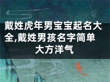 戴姓虎年男宝宝起名大全,戴姓男孩名字简单大方洋气