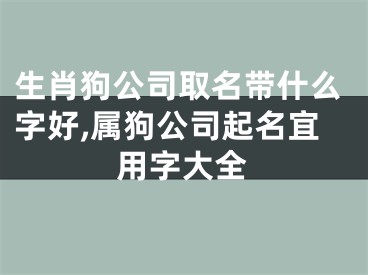 生肖狗公司取名带什么字好,属狗公司起名宜用字大全