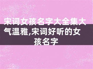 宋词女孩名字大全集大气温雅,宋词好听的女孩名字