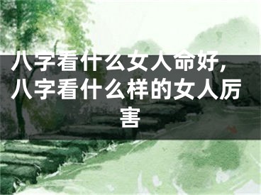 八字看什么女人命好,八字看什么样的女人厉害