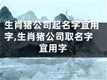 生肖猪公司起名字宜用字,生肖猪公司取名字宜用字