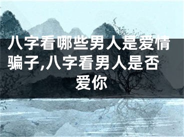 八字看哪些男人是爱情骗子,八字看男人是否爱你