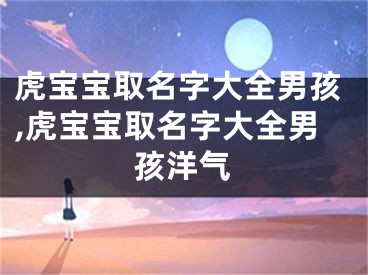 虎宝宝取名字大全男孩,虎宝宝取名字大全男孩洋气