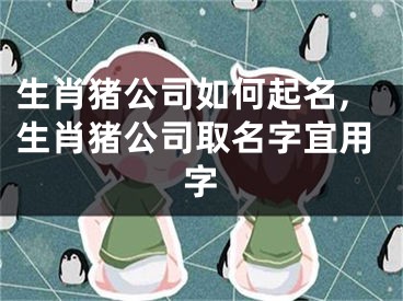 生肖猪公司如何起名,生肖猪公司取名字宜用字