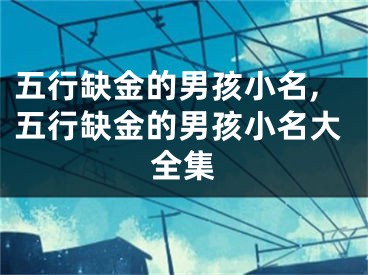 五行缺金的男孩小名,五行缺金的男孩小名大全集