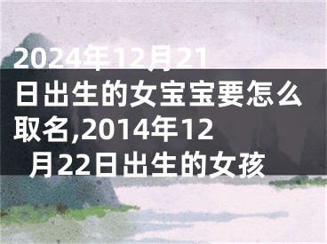 2024年12月21日出生的女宝宝要怎么取名,2014年12月22日出生的女孩