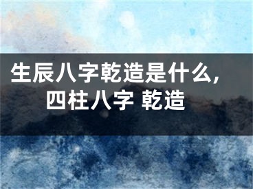 生辰八字乾造是什么,四柱八字 乾造