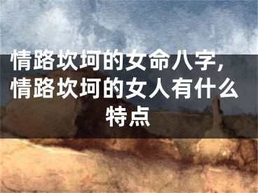 情路坎坷的女命八字,情路坎坷的女人有什么特点