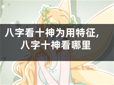八字看十神为用特征,八字十神看哪里