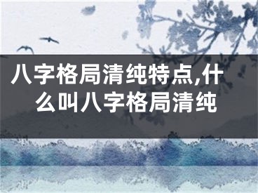 八字格局清纯特点,什么叫八字格局清纯