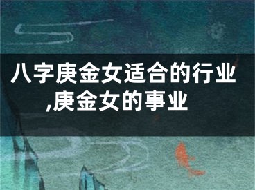 八字庚金女适合的行业,庚金女的事业