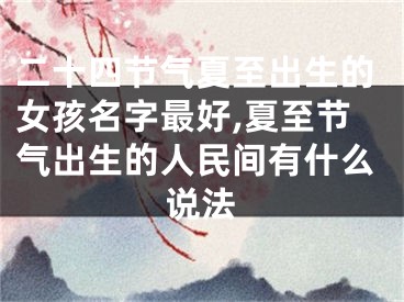 二十四节气夏至出生的女孩名字最好,夏至节气出生的人民间有什么说法