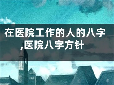 在医院工作的人的八字,医院八字方针