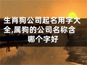 生肖狗公司起名用字大全,属狗的公司名称含哪个字好