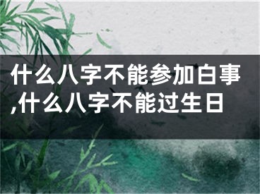什么八字不能参加白事,什么八字不能过生日