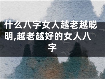 什么八字女人越老越聪明,越老越好的女人八字