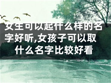 女生可以起什么样的名字好听,女孩子可以取什么名字比较好看