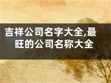 吉祥公司名字大全,最旺的公司名称大全