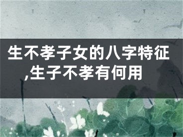 生不孝子女的八字特征,生子不孝有何用