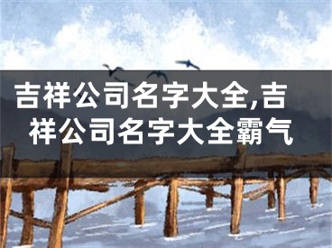 吉祥公司名字大全,吉祥公司名字大全霸气