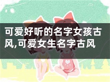 可爱好听的名字女孩古风,可爱女生名字古风