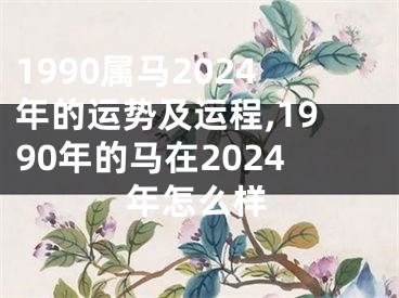1990属马2024年的运势及运程,1990年的马在2024年怎么样