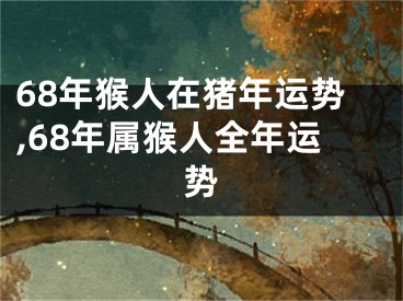 68年猴人在猪年运势,68年属猴人全年运势