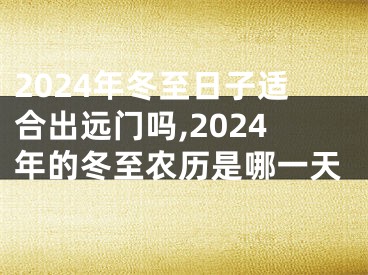 2024年冬至日子适合出远门吗,2024年的冬至农历是哪一天