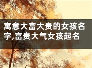 寓意大富大贵的女孩名字,富贵大气女孩起名