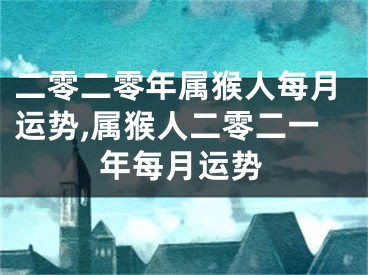 二零二零年属猴人每月运势,属猴人二零二一年每月运势
