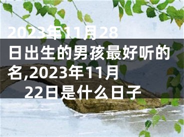 2023年11月28日出生的男孩最好听的名,2023年11月22日是什么日子