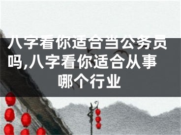 八字看你适合当公务员吗,八字看你适合从事哪个行业