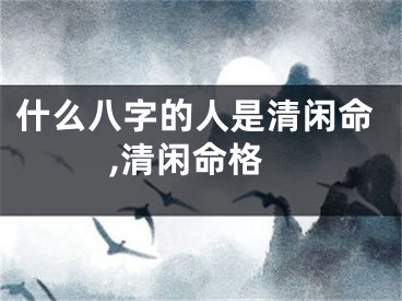 什么八字的人是清闲命,清闲命格