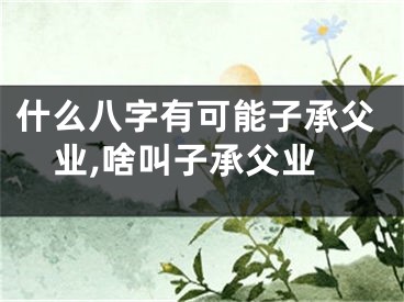 什么八字有可能子承父业,啥叫子承父业