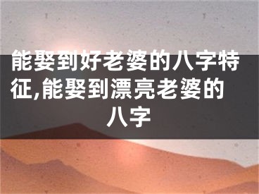 能娶到好老婆的八字特征,能娶到漂亮老婆的八字