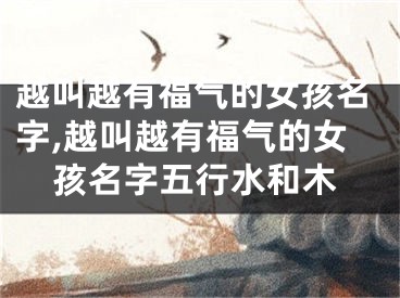越叫越有福气的女孩名字,越叫越有福气的女孩名字五行水和木