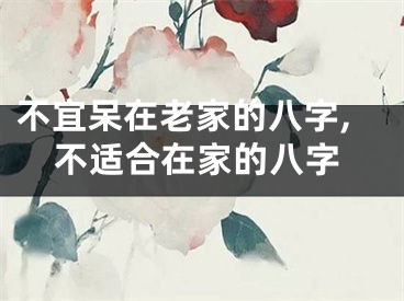 不宜呆在老家的八字,不适合在家的八字