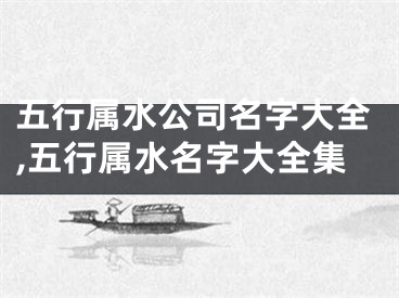五行属水公司名字大全,五行属水名字大全集