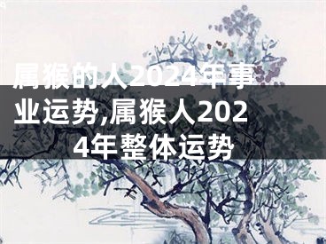 属猴的人2024年事业运势,属猴人2024年整体运势
