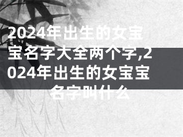 2024年出生的女宝宝名字大全两个字,2024年出生的女宝宝名字叫什么