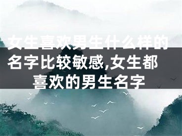 女生喜欢男生什么样的名字比较敏感,女生都喜欢的男生名字