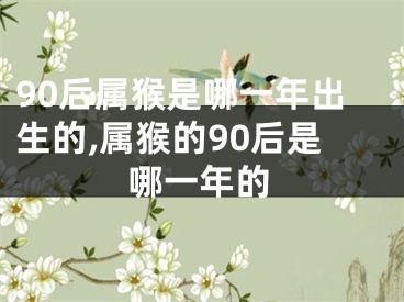90后属猴是哪一年出生的,属猴的90后是哪一年的